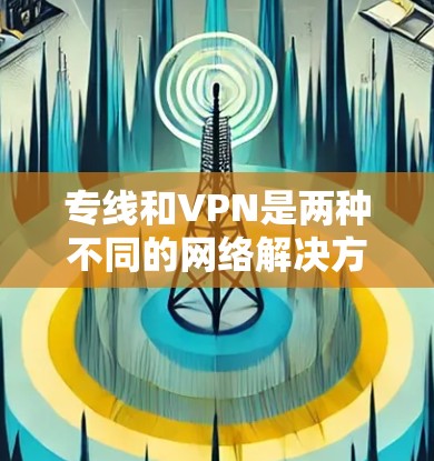 专线和VPN是两种不同的网络解决方案,各有优缺点,具体选择取决于你的需求。以下是对它们的分析和优缺点的总结 专线和VPN是两种不同的网络解决方案,各有优缺点,具体选择取决于你的需求。以下是对它们的分析和优缺点的总结