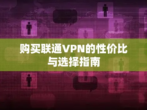 购买联通VPN的性价比与选择指南 购买联通VPN的性价比与选择指南
