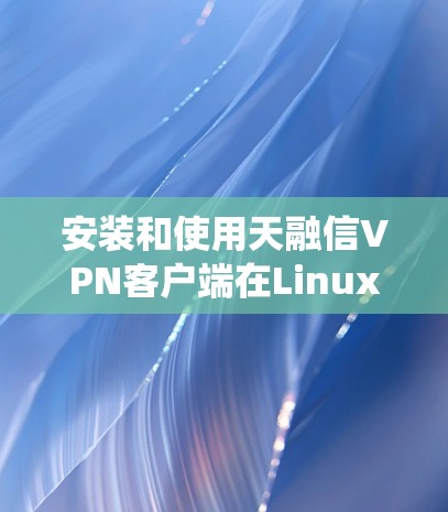 安装和使用天融信VPN客户端在Linux系统上,可以按照以下步骤进行 安装和使用天融信VPN客户端在Linux系统上,可以按照以下步骤进行