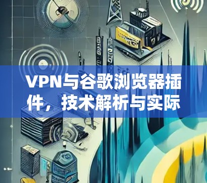 VPN与谷歌浏览器插件，技术解析与实际应用