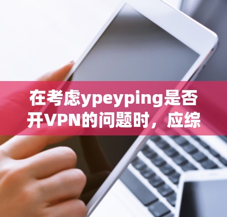 在考虑ypeyping是否开VPN的问题时,应综合多个因素进行分析 在考虑ypeyping是否开VPN的问题时,应综合多个因素进行分析