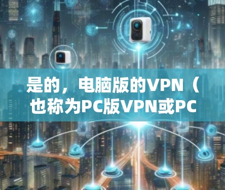 是的，电脑版的VPN（也称为PC版VPN或PC端VPN）确实存在，用户可以通过安装特定的软件来实现VPN功能。以下是几种常见的电脑版VPN软件及其安装步骤