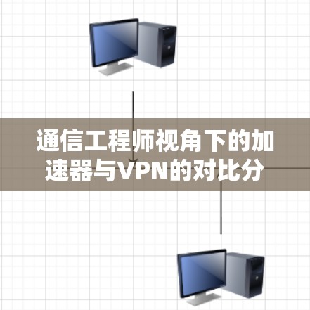 通信工程师视角下的加速器与VPN的对比分析