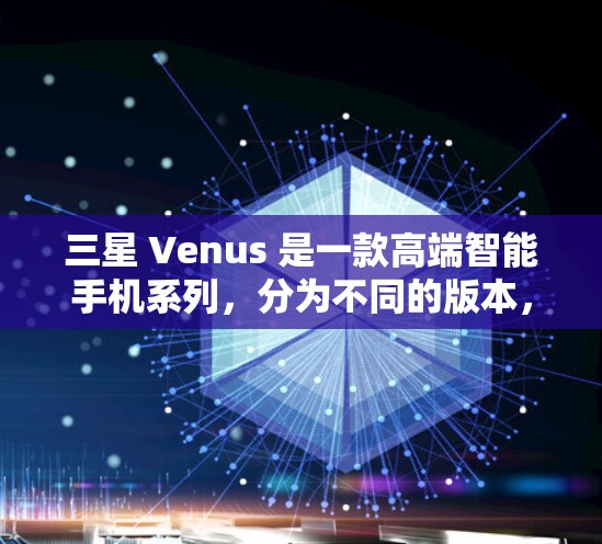 三星 Venus 是一款高端智能手机系列,分为不同的版本,如 S、T 和 U 系列。以下是对三星 Venus 的详细分析 三星 Venus 是一款高端智能手机系列,分为不同的版本,如 S、T 和 U 系列。以下是对三星 Venus 的详细分析