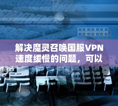 解决魔灵召唤国服VPN速度缓慢的问题，可以按照以下步骤进行