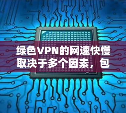 绿色VPN的网速快慢取决于多个因素，包括服务器负载、连接速度、服务器部署、加密方式、使用设备类型、用户选择的防火墙等。以下是一些具体的考虑因素和评估方法