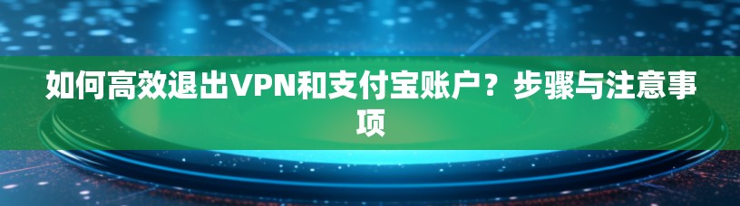 如何高效退出VPN和支付宝账户?步骤与注意事项 如何高效退出VPN和支付宝账户?步骤与注意事项