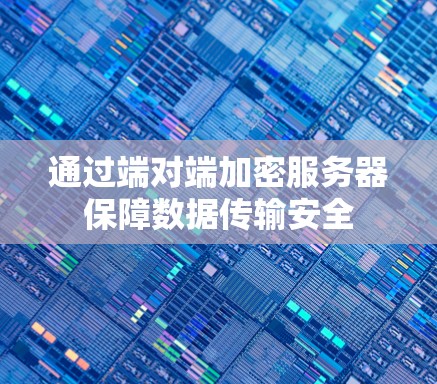 通过端对端加密服务器保障数据传输安全