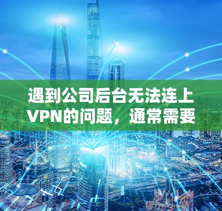 遇到公司后台无法连上VPN的问题，通常需要从以下几个方面进行检查和处理