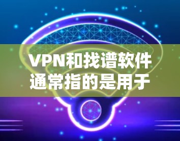 VPN和找谱软件通常指的是用于寻找网络资源、下载文件或进行其他在线操作的工具。以下是一些常见的VPN和相关软件，供你参考