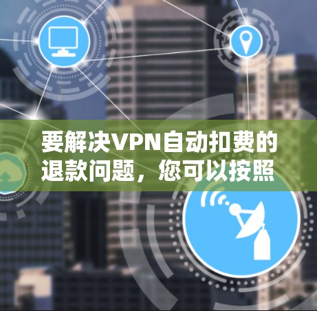 要解决VPN自动扣费的退款问题,您可以按照以下步骤操作 要解决VPN自动扣费的退款问题,您可以按照以下步骤操作