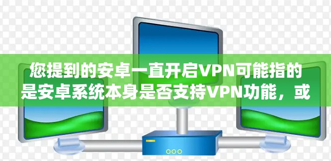 您提到的安卓一直开启VPN可能指的是安卓系统本身是否支持VPN功能,或者是在使用某些软件或工具时对VPN功能进行配置。以下是一些可能的解释 您提到的安卓一直开启VPN可能指的是安卓系统本身是否支持VPN功能,或者是在使用某些软件或工具时对VPN功能进行配置。以下是一些可能的解释