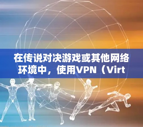 在传说对决游戏或其他网络环境中，使用VPN（Virtual Private Network）通常是为了更好地管理网络、访问敏感内容或提升体验。以下是一些可能涉及的VPN使用问题及其解决方案