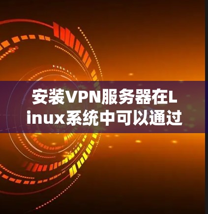 安装VPN服务器在Linux系统中可以通过以下步骤进行