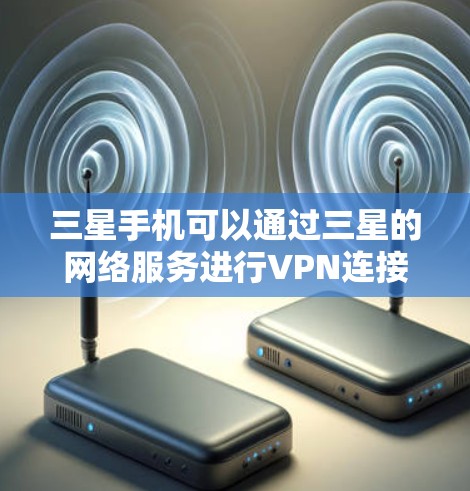 三星手机可以通过三星的网络服务进行VPN连接。以下是具体步骤