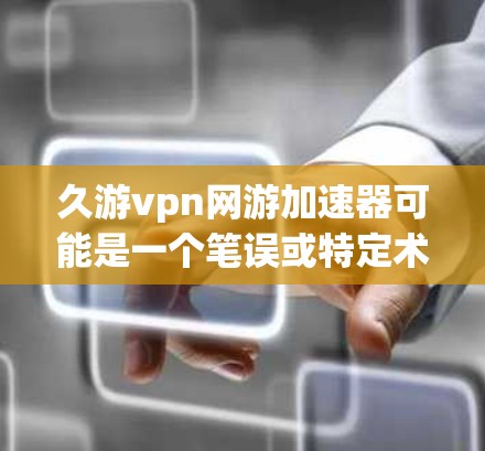 久游vpn网游加速器可能是一个笔误或特定术语的组合,但根据上下文,我需要进一步确认。以下是一些可能的解释和建议 久游vpn网游加速器可能是一个笔误或特定术语的组合,但根据上下文,我需要进一步确认。以下是一些可能的解释和建议