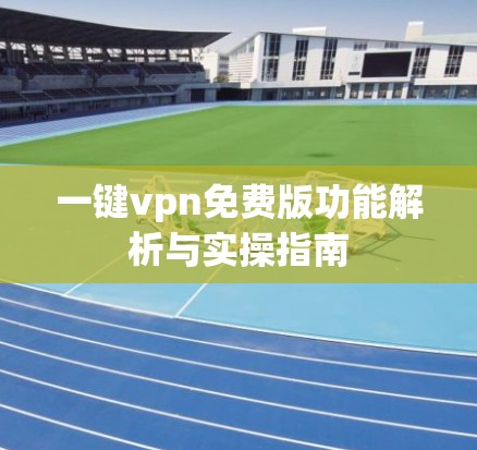 一键vpn免费版功能解析与实操指南
