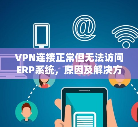 VPN连接正常但无法访问ERP系统,原因及解决方案 VPN连接正常但无法访问ERP系统,原因及解决方案