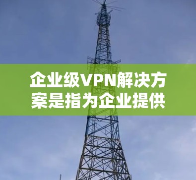 企业级VPN解决方案是指为企业提供全面、可靠、灵活的网络加密服务,能够满足企业内部和外部网络的安全需求。以下是一些企业级VPN解决方案的特点和实施步骤 企业级VPN解决方案是指为企业提供全面、可靠、灵活的网络加密服务,能够满足企业内部和外部网络的安全需求。以下是一些企业级VPN解决方案的特点和实施步骤