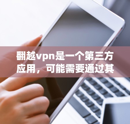 翻越vpn是一个第三方应用,可能需要通过其他合法途径才能下载。以下是一些可能的解决方案 翻越vpn是一个第三方应用,可能需要通过其他合法途径才能下载。以下是一些可能的解决方案