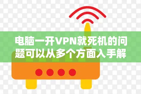 电脑一开VPN就死机的问题可以从多个方面入手解决，以下是逐步的解决方案
