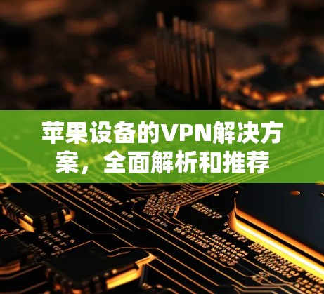 苹果设备的VPN解决方案，全面解析和推荐