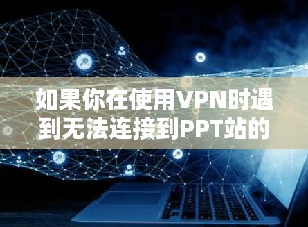 如果你在使用VPN时遇到无法连接到PPT站的问题，可能是因为以下原因