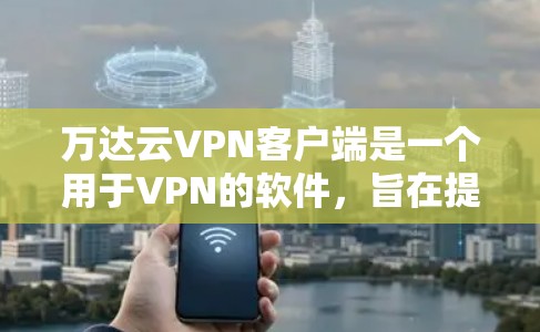 万达云VPN客户端是一个用于VPN的软件，旨在提供安全、便捷的VPN访问体验。以下是关于万达云VPN客户端的详细介绍