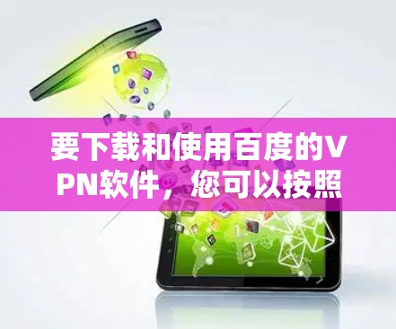 要下载和使用百度的VPN软件，您可以按照以下步骤操作
