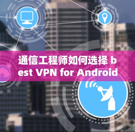 通信工程师如何选择 best VPN for Android 哥 通信工程师如何选择 best VPN for Android 哥