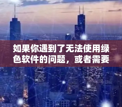 如果你遇到了无法使用绿色软件的问题，或者需要使用VPN来解决某些问题，可以考虑以下几种解决方案