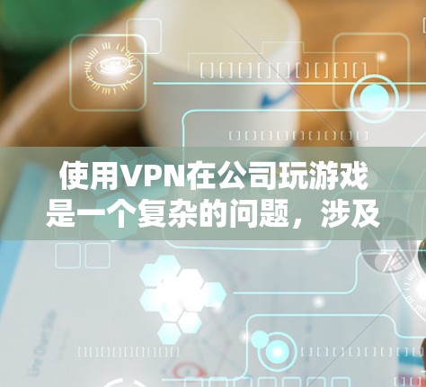 使用VPN在公司玩游戏是一个复杂的问题，涉及公司内部网络的安全性、内部管理、隐私保护以及数据安全等多个方面。以下是一些关键点和解决方案