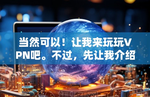 当然可以!让我来玩玩VPN吧。不过,先让我介绍一下什么是VPN 当然可以!让我来玩玩VPN吧。不过,先让我介绍一下什么是VPN