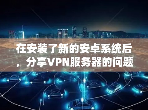 在安装了新的安卓系统后，分享VPN服务器的问题可能与服务器的配置、软件版本或系统更新有关。以下是一些解决方法