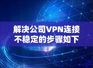 解决公司VPN连接不稳定的步骤如下 解决公司VPN连接不稳定的步骤如下