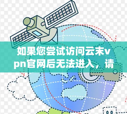 如果您尝试访问云末vpn官网后无法进入，请检查以下原因，并按照步骤进行