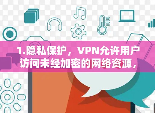 1.隐私保护，VPN允许用户访问未经加密的网络资源，如互联网、云存储和社交媒体，以隐藏自己的身份或活动