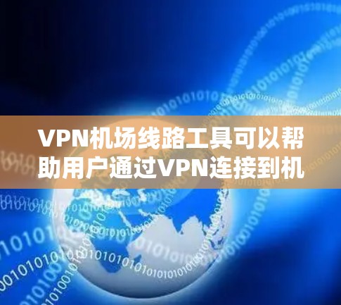 VPN机场线路工具可以帮助用户通过VPN连接到机场附近的互联网资源，包括下载文件、使用VPN软件、进行在线游戏等。以下是一些可能的 VPN 飞机站工具和方法