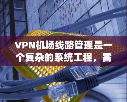 VPN机场线路管理是一个复杂的系统工程,需要综合考虑法律法规、技术、政策、经济和社会等多个方面。以下是对该领域的一些关键点的总结和分析 VPN机场线路管理是一个复杂的系统工程,需要综合考虑法律法规、技术、政策、经济和社会等多个方面。以下是对该领域的一些关键点的总结和分析