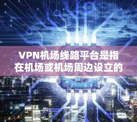 VPN机场线路平台是指在机场或机场周边设立的VPN服务器网络，用于方便旅客使用VPN服务。以下是关于该主题的详细信息