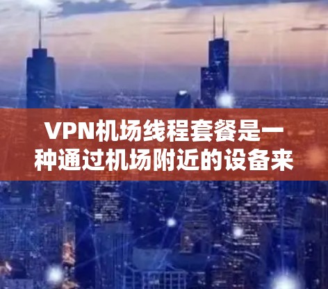 VPN机场线程套餐是一种通过机场附近的设备来提供VPN服务的方式，通常包括服务器、网络设备或存储设备，这些设备可以在机场附近使用以方便旅客访问VPN服务。以下是关于VPN机场线程套餐的详细信息