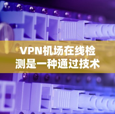 VPN机场在线检测是一种通过技术手段监控进入VPN机场的人员或设施,以确保其遵守VPN规则和安全措施,保护人员和设备的安全。以下是一些关键步骤和考虑因素 VPN机场在线检测是一种通过技术手段监控进入VPN机场的人员或设施,以确保其遵守VPN规则和安全措施,保护人员和设备的安全。以下是一些关键步骤和考虑因素