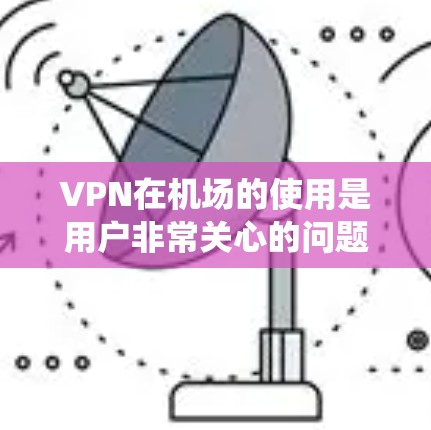 VPN在机场的使用是用户非常关心的问题,以下是针对VPN机场资源的系统整理 VPN在机场的使用是用户非常关心的问题,以下是针对VPN机场资源的系统整理