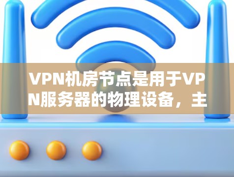 VPN机房节点是用于VPN服务器的物理设备，主要分为Point-to-Point（P2P）和Star Network（星型网络）两种类型。以下是对这两种机房节点的详细分析