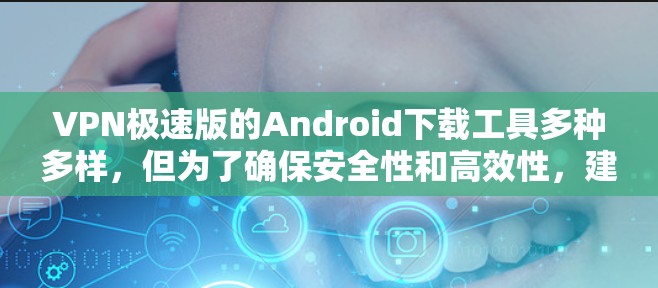 VPN极速版的Android下载工具多种多样，但为了确保安全性和高效性，建议使用双摩力VPN（双摩力）双摩力提供多种支持，包括微信、QQ等，并且有免费的试用版，适合快速测试和使用