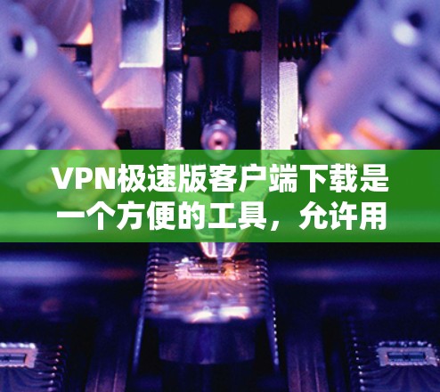 VPN极速版客户端下载是一个方便的工具，允许用户轻松连接到加密的网络环境。以下是一些常见的VPN软件和如何在本地或非本地环境下下载它们的步骤