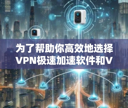 为了帮助你高效地选择VPN极速加速软件和VPN服务,以下是一些推荐和详细的步骤指南 为了帮助你高效地选择VPN极速加速软件和VPN服务,以下是一些推荐和详细的步骤指南