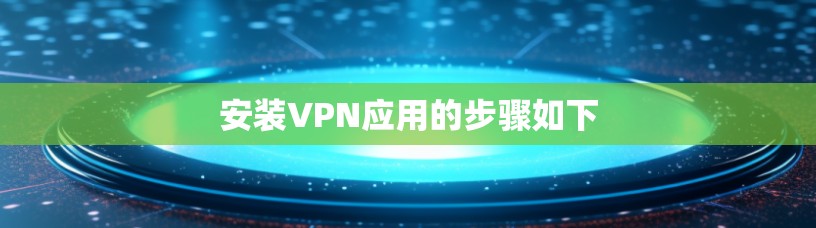 安装VPN应用的步骤如下
