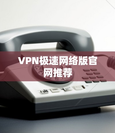 VPN极速网络版官网推荐 VPN极速网络版官网推荐