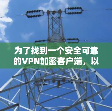 为了找到一个安全可靠的VPN加密客户端，以下是一些步骤和建议